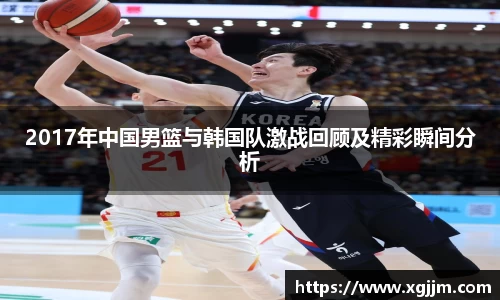 2017年中国男篮与韩国队激战回顾及精彩瞬间分析