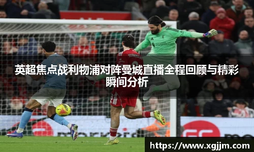 英超焦点战利物浦对阵曼城直播全程回顾与精彩瞬间分析